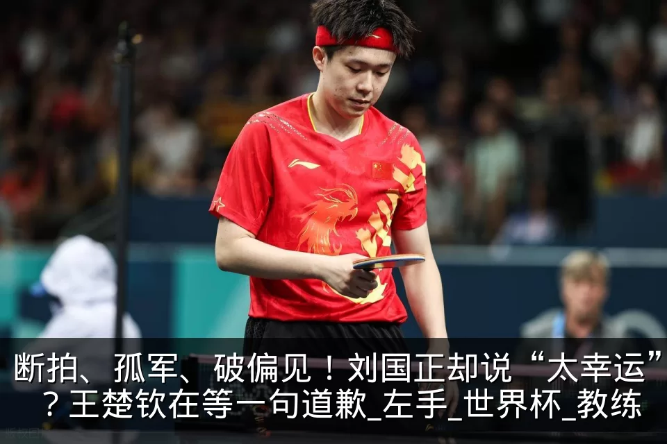 断拍、孤军、破偏见！刘国正却说“太幸运”？王楚钦在等一句道歉_左手_世界杯_教练